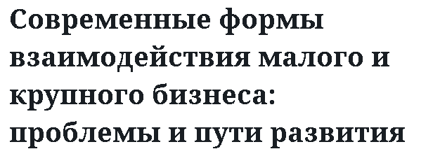 Современные формы взаимодействия малого и крупного бизнеса: проблемы и пути развития 