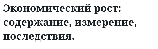 Экономический рост: содержание, измерение, последствия.