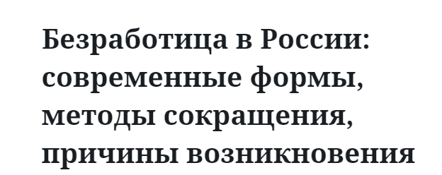 Безработица в России: современные формы, методы сокращения, причины возникновения 