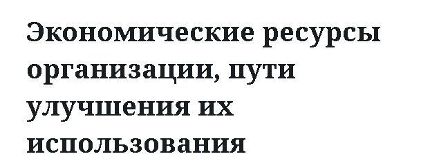 Экономические ресурсы организации, пути улучшения их использования 