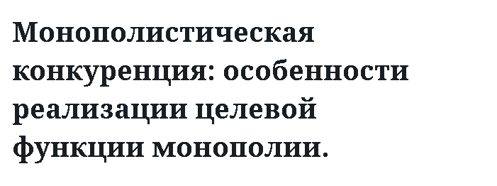 Монополистическая конкуренция: особенности реализации целевой функции монополии. 