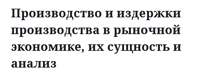 Производство и издержки производства в рыночной экономике, их сущность и анализ 