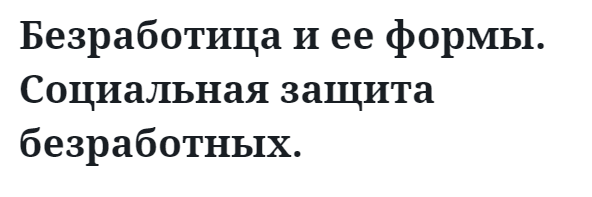 Безработица и ее формы. Социальная защита безработных. 