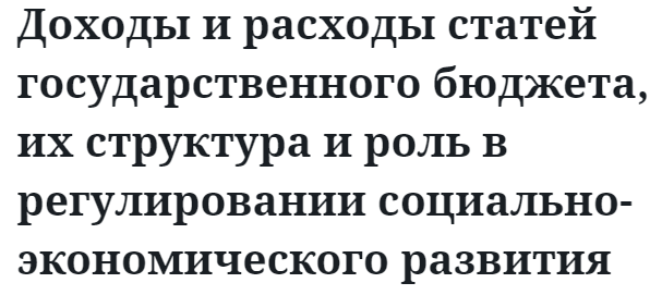 Доходы и расходы статей государственного бюджета, их структура и роль в регулировании социально-экономического развития 