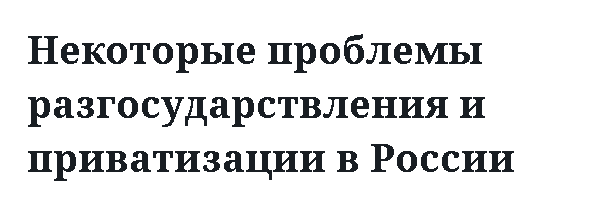 Некоторые проблемы разгосударствления и приватизации в России 