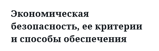 Экономическая безопасность, ее критерии и способы обеспечения 