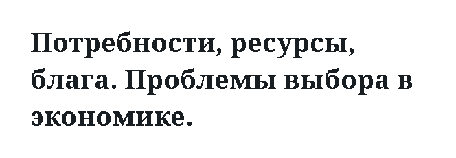 Потребности, ресурсы, блага. Проблемы выбора в экономике.