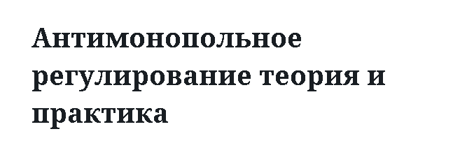 Антимонопольное регулирование теория и практика