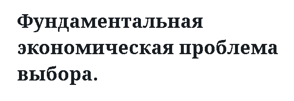 Фундаментальная экономическая проблема выбора. 