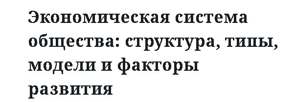 Экономическая система общества: структура, типы, модели и факторы развития