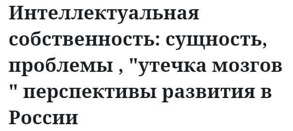 Интеллектуальная собственность: сущность, проблемы , "утечка мозгов " перспективы развития в России