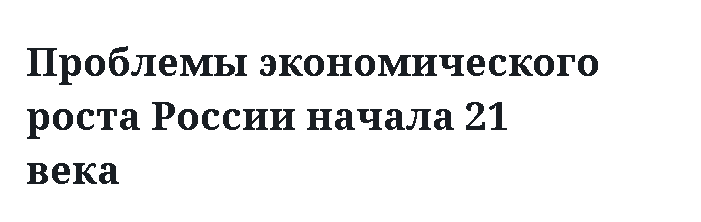 Проблемы экономического роста России начала 21 века