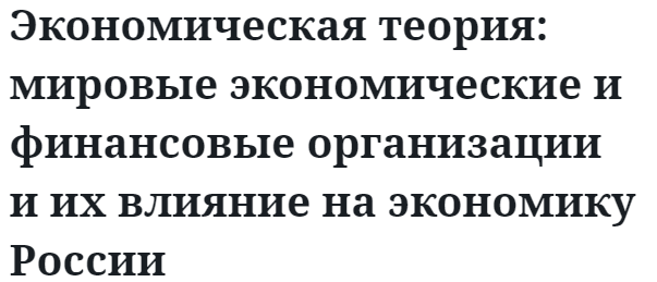 Экономическая теория: мировые экономические и финансовые организации и их влияние на экономику России