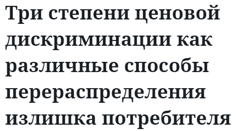 Три степени ценовой дискриминации как различные способы перераспределения излишка потребителя
