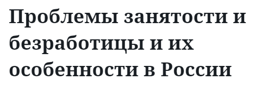 Проблемы занятости и безработицы и их особенности в России 