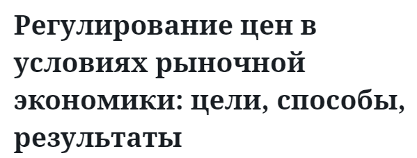 Регулирование цен в условиях рыночной экономики: цели, способы, результаты  