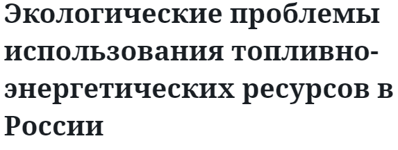 Экологические проблемы использования топливно-энергетических ресурсов в России 