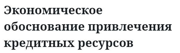 Экономическое обоснование привлечения кредитных ресурсов  