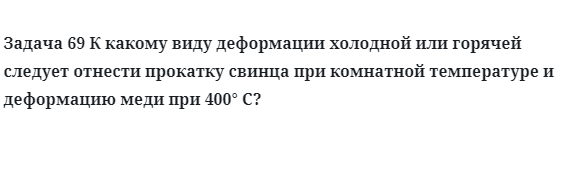 Задача 69 К какому виду деформации следует отнести прокатку свинца 