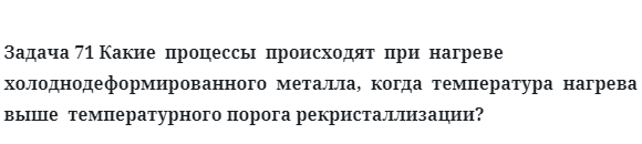 Задача 71 Какие  процессы  происходят  при  нагреве  холоднодеформированного  металла