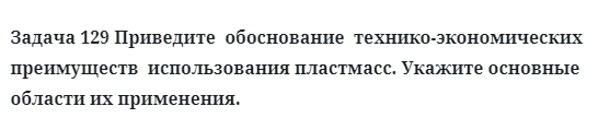 Задача 129 Приведите  обоснование  технико-экономических использования пластмасс