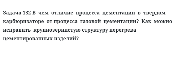 Задача 132 В  чем  отличие  процесса  цементации  в  твердом  карбюризаторе