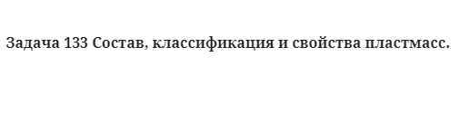 Задача 133 Состав, классификация и свойства пластмасс. 