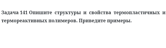 Задача 141 Опишите  структуры  и  свойства  термопластичных  и  термореактивных