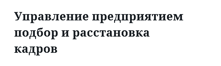 Управление предприятием подбор и расстановка кадров 