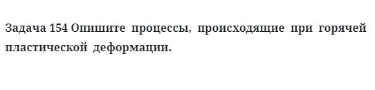 Задача 154 Опишите  процессы,  происходящие  при  горячей  пластической  деформации