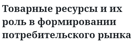 Товарные ресурсы и их роль в формировании потребительского рынка  