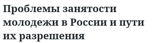 Проблемы занятости молодежи в России и пути их разрешения