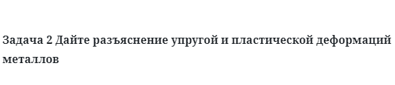 Дайте разъяснение упругой и пластической деформаций металлов