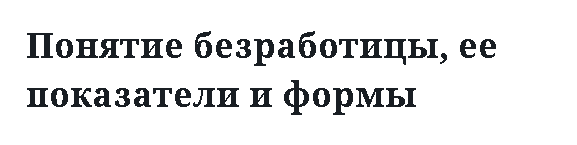 Понятие безработицы, ее показатели и формы 