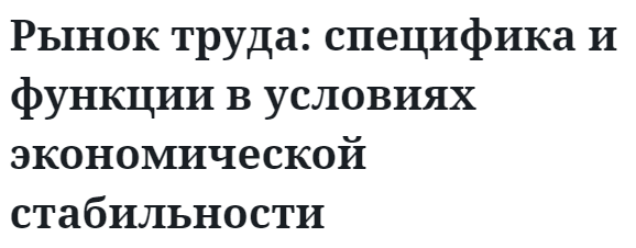 Рынок труда: специфика и функции в условиях экономической стабильности