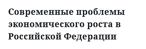 Современные проблемы экономического роста в Российской Федерации 