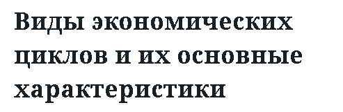 Виды экономических циклов и их основные характеристики