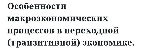 Особенности макроэкономических процессов в переходной (транзитивной) экономике. 