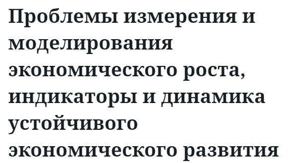 Проблемы измерения и моделирования экономического роста,  индикаторы и динамика устойчивого экономического развития 