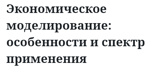 Экономическое моделирование: особенности и спектр применения 