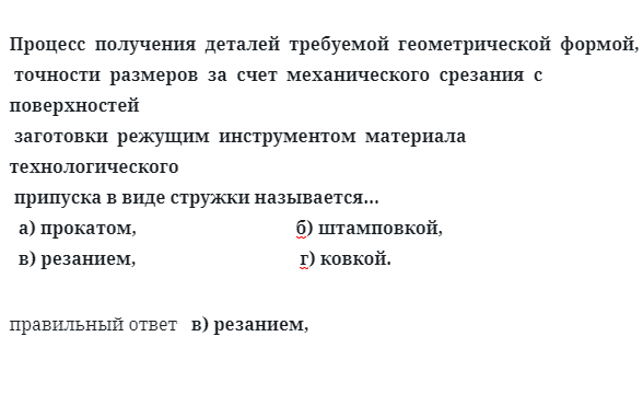 Процесс  получения  деталей  требуемой  геометрической  формой, 
 точности  размеров  за  счет  механического  срезания  с  поверхностей 
 заготовки  режущим  инструментом  материала  технологического 
 припуска в виде стружки называется