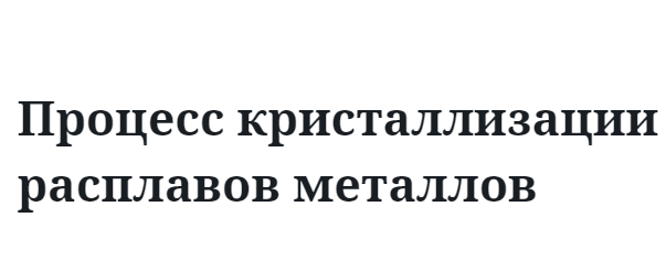 Процесс кристаллизации расплавов металлов