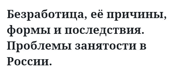 Безработица, её причины, формы и последствия. Проблемы занятости в России.