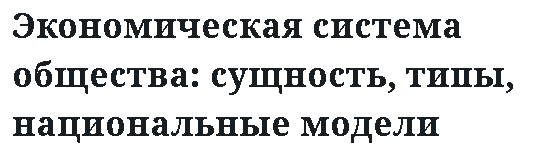 Экономическая система общества: сущность, типы, национальные модели 