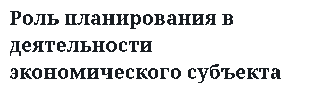 Роль планирования в деятельности экономического субъекта 