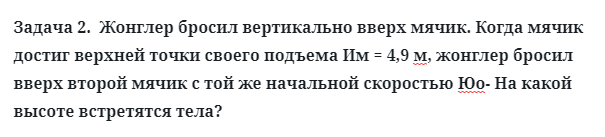 Задача 2.  Жонглер бросил вертикально вверх мячик.
