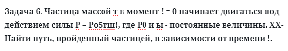 Задача 6. Частица массой т в момент ! = 0 начинает двигаться
