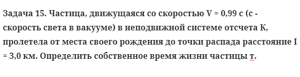 Задача 15. Частица, движущаяся со скоростью V = 0,99 с (с - скорость
