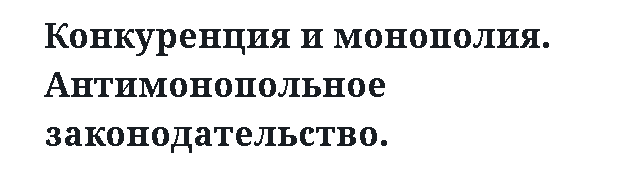 Конкуренция и монополия. Антимонопольное законодательство.