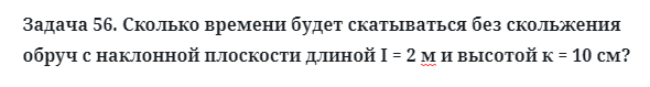 Задача 56. Сколько времени будет скатываться без скольжения 
